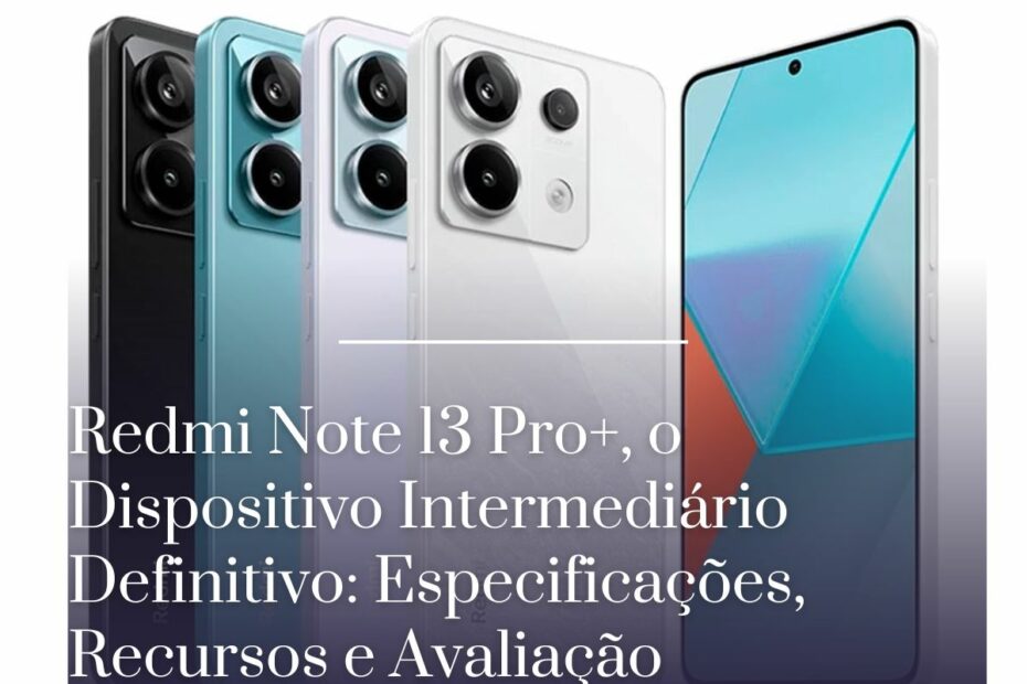 Redmi Note 13 Pro+, o Dispositivo Intermediário Definitivo Especificações, Recursos e Avaliação